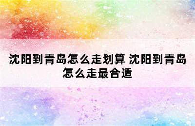 沈阳到青岛怎么走划算 沈阳到青岛怎么走最合适